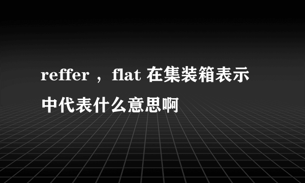 reffer ，flat 在集装箱表示中代表什么意思啊