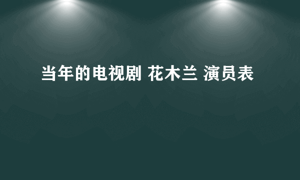 当年的电视剧 花木兰 演员表