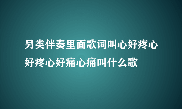 另类伴奏里面歌词叫心好疼心好疼心好痛心痛叫什么歌