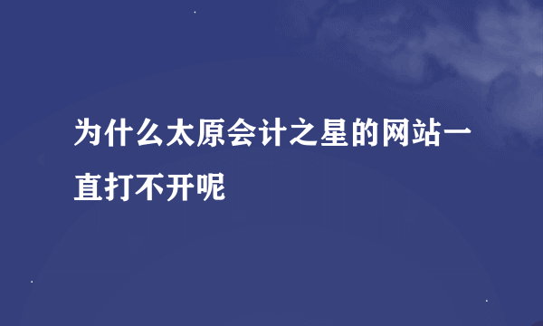 为什么太原会计之星的网站一直打不开呢