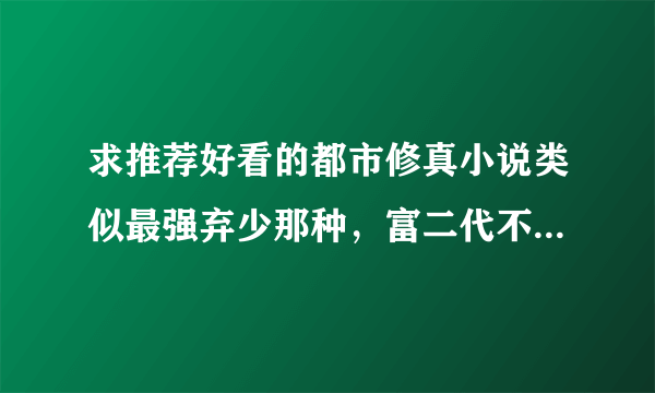 求推荐好看的都市修真小说类似最强弃少那种，富二代不要什么美女全收这种更不要不管完结不完结都可以，我