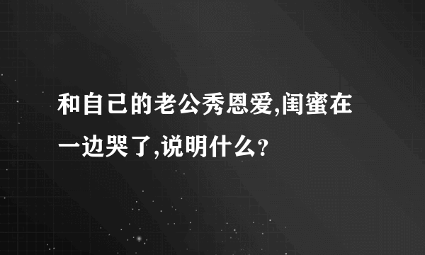 和自己的老公秀恩爱,闺蜜在一边哭了,说明什么？