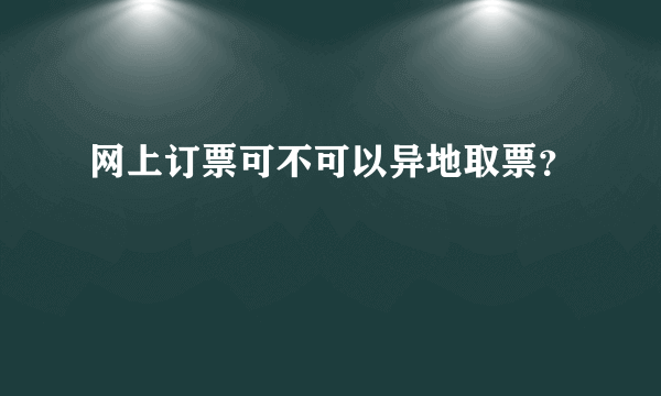 网上订票可不可以异地取票？