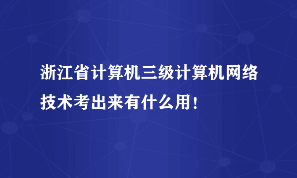 浙江省计算机三级计算机网络技术考出来有什么用！