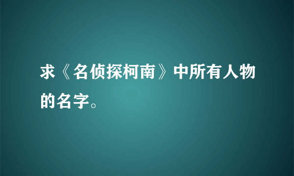 求《名侦探柯南》中所有人物的名字。