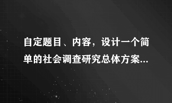 自定题目、内容，设计一个简单的社会调查研究总体方案。（提示：定性