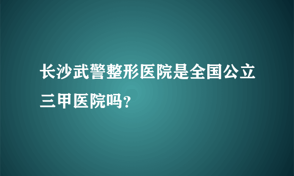 长沙武警整形医院是全国公立三甲医院吗？