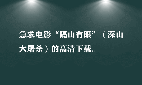 急求电影“隔山有眼”（深山大屠杀）的高清下载。