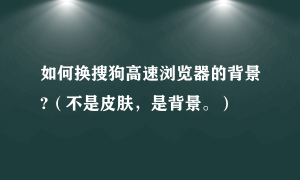 如何换搜狗高速浏览器的背景?（不是皮肤，是背景。）