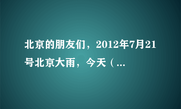 北京的朋友们，2012年7月21号北京大雨，今天（22号）雨势怎么样了。