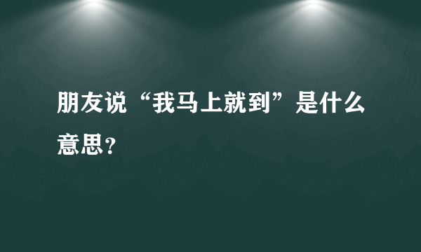 朋友说“我马上就到”是什么意思？