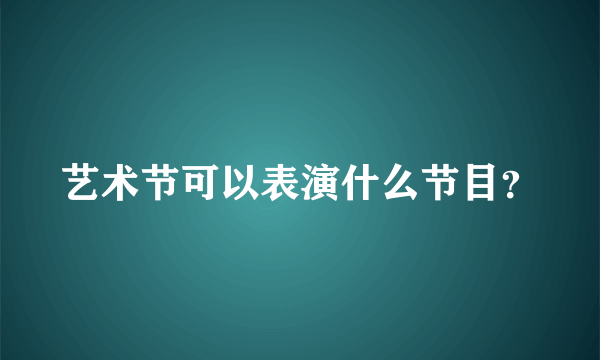 艺术节可以表演什么节目？