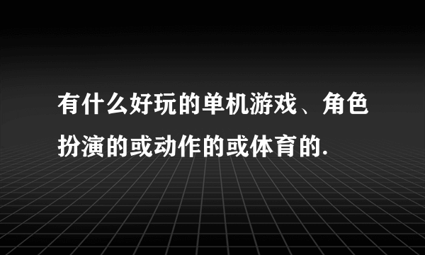 有什么好玩的单机游戏、角色扮演的或动作的或体育的.