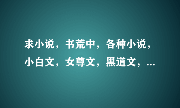 求小说，书荒中，各种小说，小白文，女尊文，黑道文，女强文，穿越文都可以