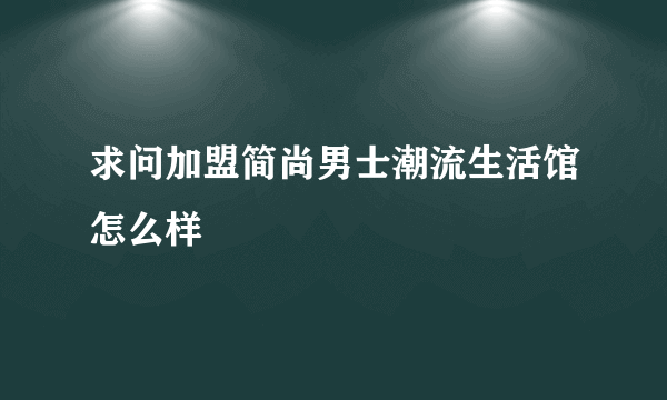 求问加盟简尚男士潮流生活馆怎么样