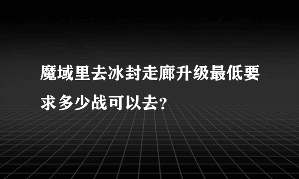 魔域里去冰封走廊升级最低要求多少战可以去？