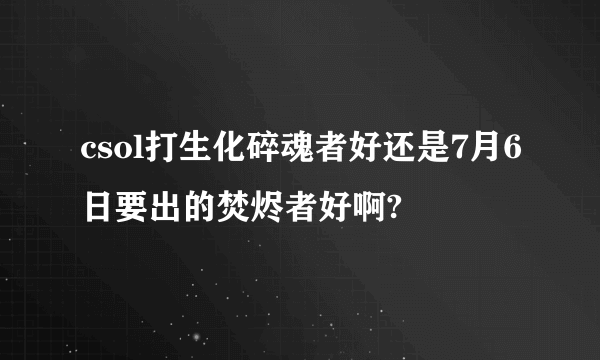 csol打生化碎魂者好还是7月6日要出的焚烬者好啊?