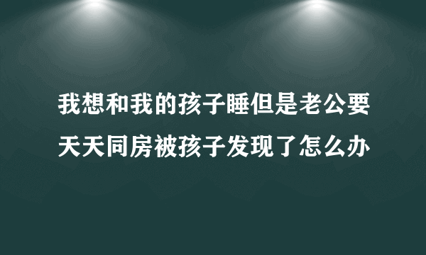 我想和我的孩子睡但是老公要天天同房被孩子发现了怎么办