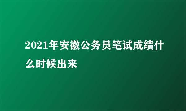 2021年安徽公务员笔试成绩什么时候出来