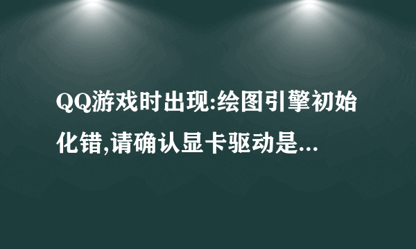 QQ游戏时出现:绘图引擎初始化错,请确认显卡驱动是否正确.是怎么回事?如何解决?