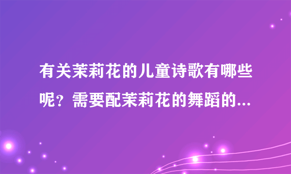 有关茉莉花的儿童诗歌有哪些呢？需要配茉莉花的舞蹈的诗，谢谢