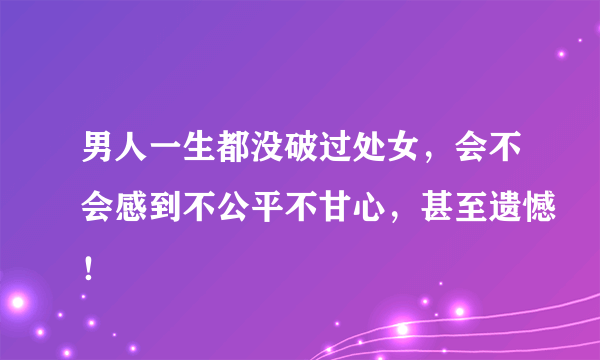 男人一生都没破过处女，会不会感到不公平不甘心，甚至遗憾！