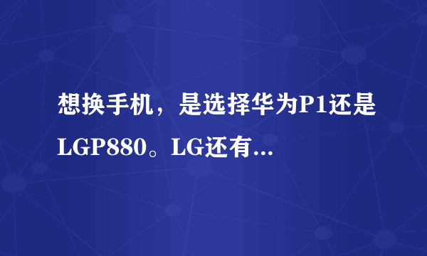 想换手机，是选择华为P1还是LGP880。LG还有配置比较高的机型吗？