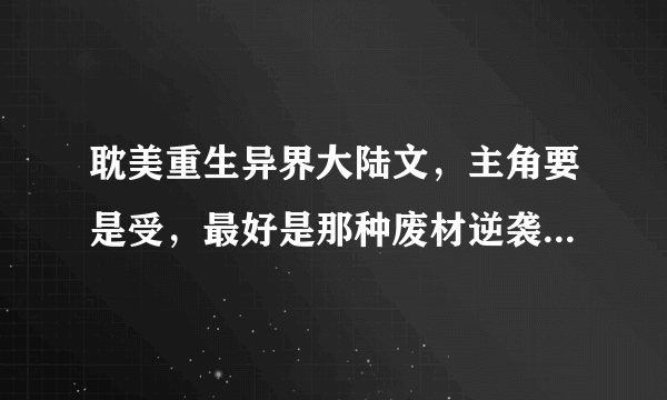 耽美重生异界大陆文，主角要是受，最好是那种废材逆袭的那种，越多越好