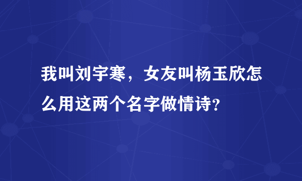 我叫刘宇寒，女友叫杨玉欣怎么用这两个名字做情诗？