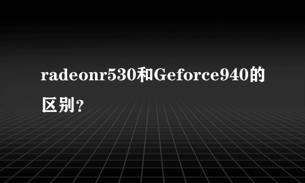 radeonr530和Geforce940的区别？