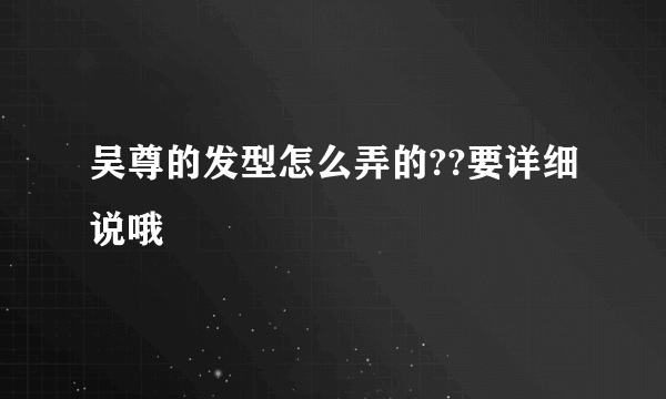 吴尊的发型怎么弄的??要详细说哦