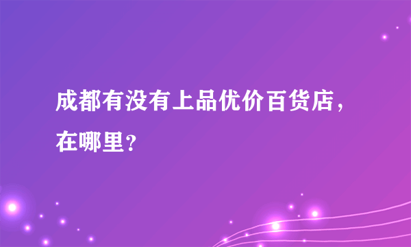 成都有没有上品优价百货店，在哪里？