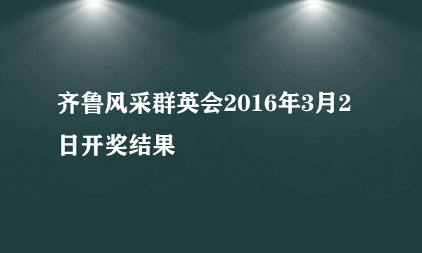 齐鲁风采群英会2016年3月2日开奖结果