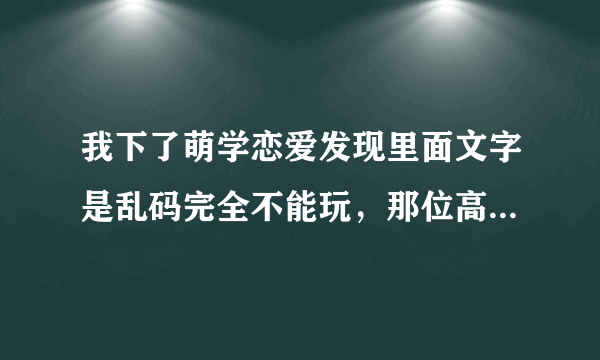 我下了萌学恋爱发现里面文字是乱码完全不能玩，那位高手能帮帮小弟