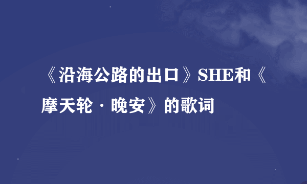 《沿海公路的出口》SHE和《摩天轮·晚安》的歌词