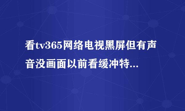 看tv365网络电视黑屏但有声音没画面以前看缓冲特快，现在只有声音而且比特率也从598千比特下降到48求解