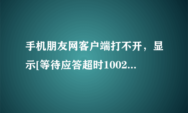 手机朋友网客户端打不开，显示[等待应答超时1002]谁能帮我解决 分全给