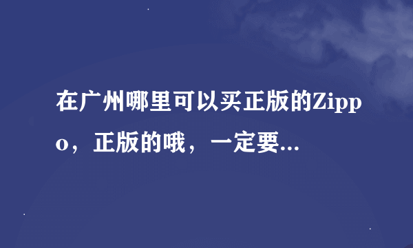 在广州哪里可以买正版的Zippo，正版的哦，一定要正版的。。。