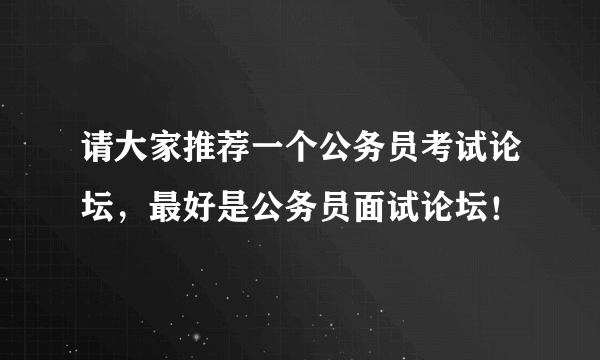 请大家推荐一个公务员考试论坛，最好是公务员面试论坛！