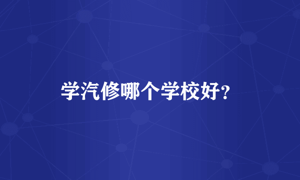 学汽修哪个学校好？