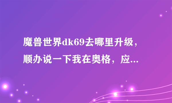 魔兽世界dk69去哪里升级，顺办说一下我在奥格，应该怎么去