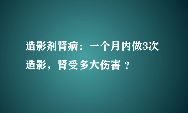 造影剂肾病：一个月内做3次造影，肾受多大伤害 ？