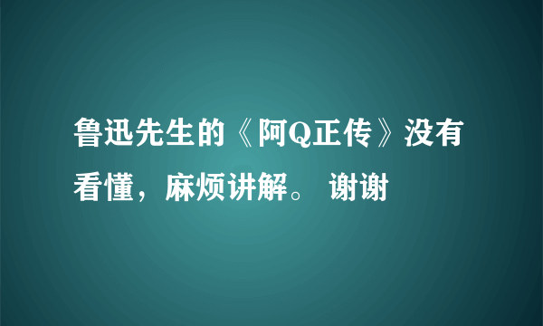 鲁迅先生的《阿Q正传》没有看懂，麻烦讲解。 谢谢