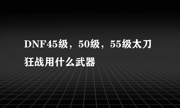 DNF45级，50级，55级太刀狂战用什么武器