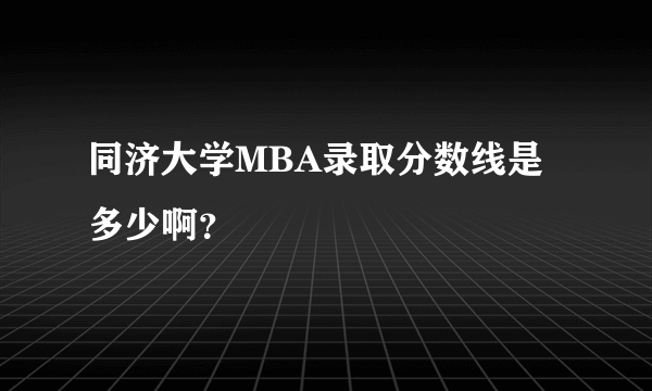 同济大学MBA录取分数线是多少啊？