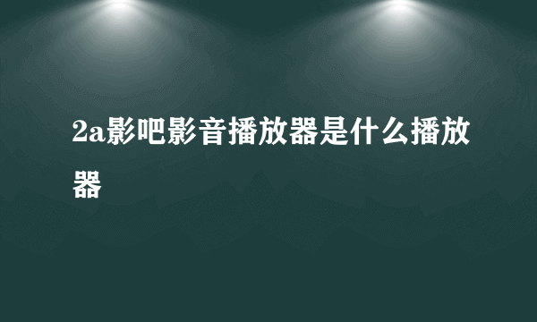 2a影吧影音播放器是什么播放器