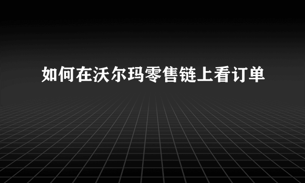 如何在沃尔玛零售链上看订单