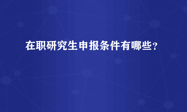 在职研究生申报条件有哪些？