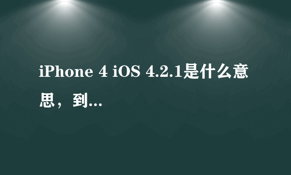 iPhone 4 iOS 4.2.1是什么意思，到底是iPhone 4.1的版本，还是iPhone 4.2的版本，其中的“4.2.1”代表什么