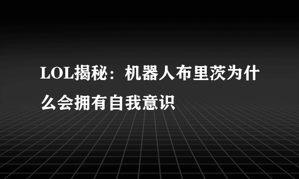 LOL揭秘：机器人布里茨为什么会拥有自我意识